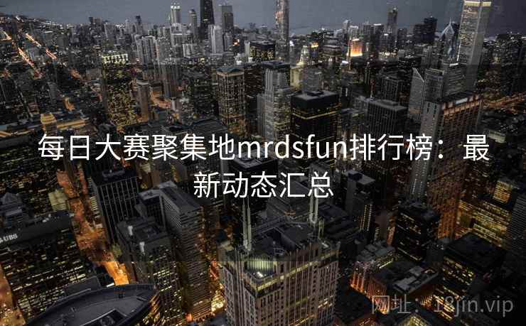 每日大赛聚集地mrdsfun排行榜:最新动态汇总 每日大赛聚集地mrdsfun排行榜:最新动态汇总
