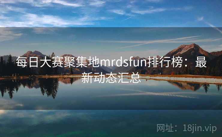 每日大赛聚集地mrdsfun排行榜:最新动态汇总 每日大赛聚集地mrdsfun排行榜:最新动态汇总