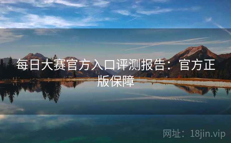 每日大赛官方入口评测报告:官方正版保障 每日大赛官方入口评测报告:官方正版保障