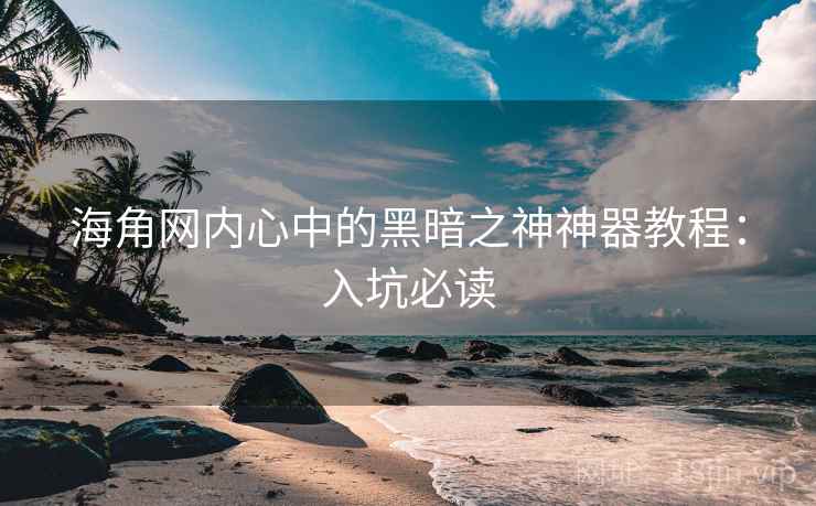 海角网内心中的黑暗之神神器教程:入坑必读 海角网内心中的黑暗之神神器教程:入坑必读