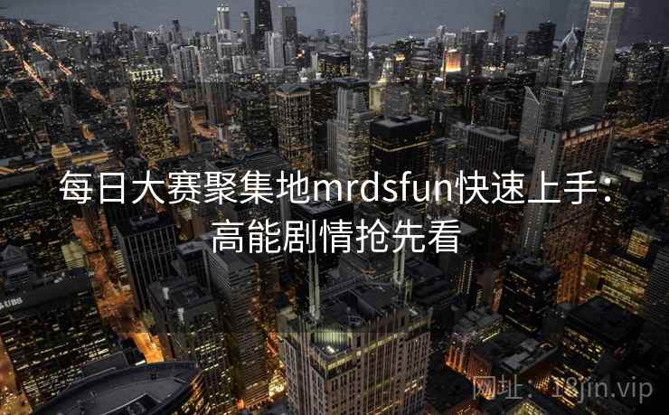 每日大赛聚集地mrdsfun快速上手:高能剧情抢先看 每日大赛聚集地mrdsfun快速上手:高能剧情抢先看