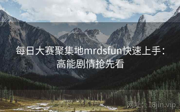 每日大赛聚集地mrdsfun快速上手:高能剧情抢先看 每日大赛聚集地mrdsfun快速上手:高能剧情抢先看