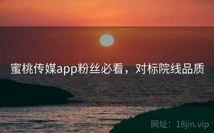 蜜桃传媒app粉丝必看,对标院线品质 蜜桃传媒app粉丝必看,对标院线品质
