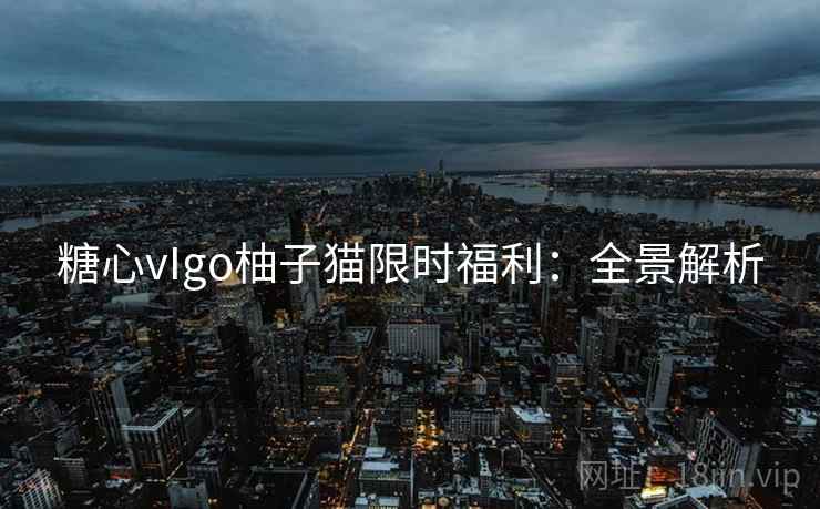 糖心vIgo柚子猫限时福利：全景解析