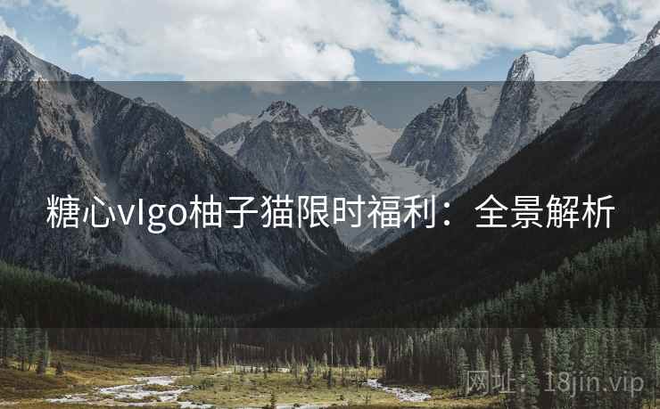 糖心vIgo柚子猫限时福利：全景解析