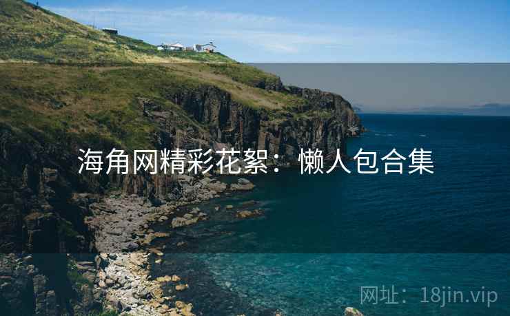 海角网精彩花絮:懒人包合集 海角网精彩花絮:懒人包合集