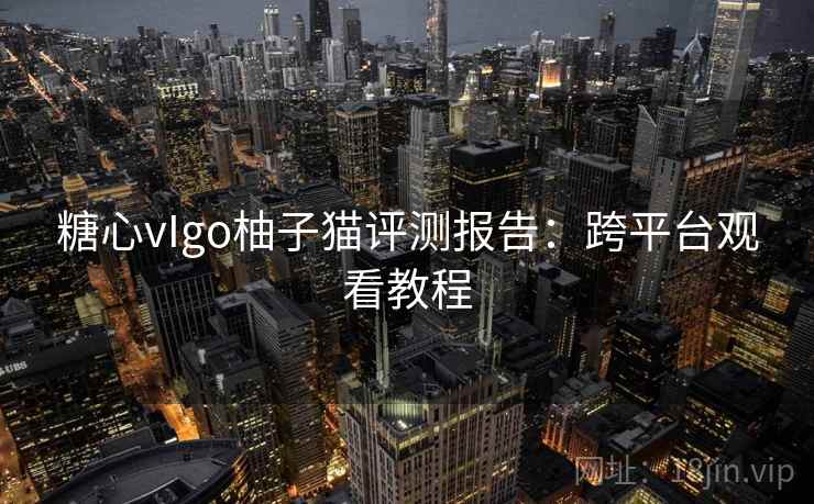 糖心vIgo柚子猫评测报告：跨平台观看教程