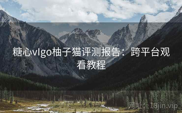 糖心vIgo柚子猫评测报告：跨平台观看教程
