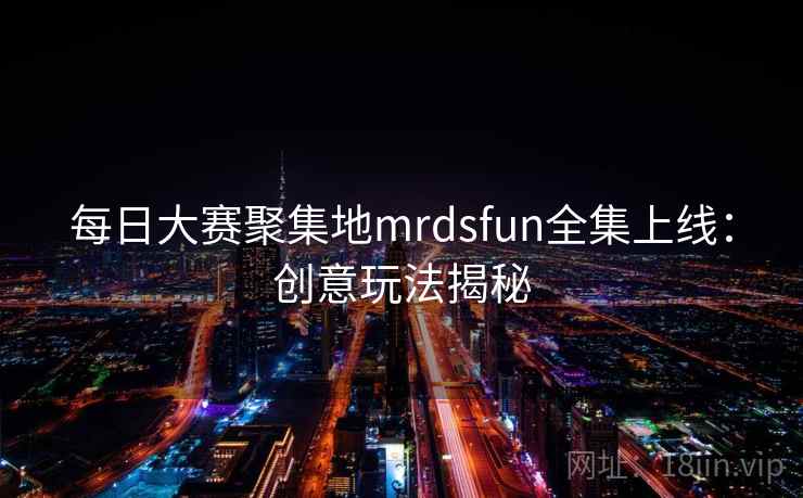 每日大赛聚集地mrdsfun全集上线:创意玩法揭秘 每日大赛聚集地mrdsfun全集上线:创意玩法揭秘