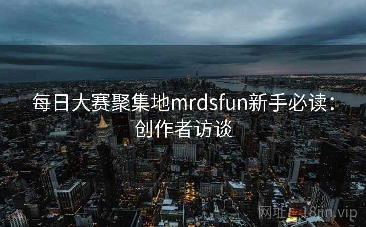 每日大赛聚集地mrdsfun新手必读:创作者访谈 每日大赛聚集地mrdsfun新手必读:创作者访谈