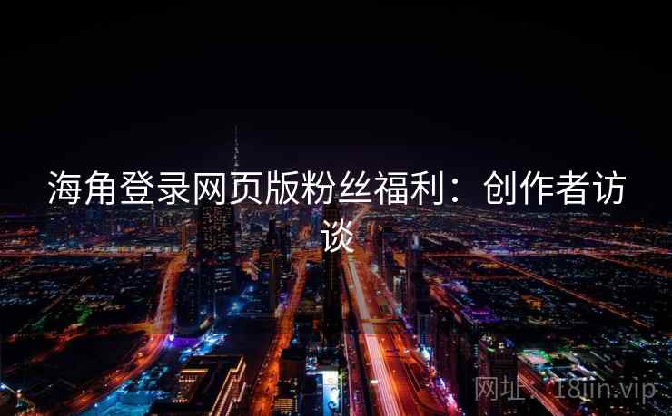 海角登录网页版粉丝福利:创作者访谈 海角登录网页版粉丝福利:创作者访谈