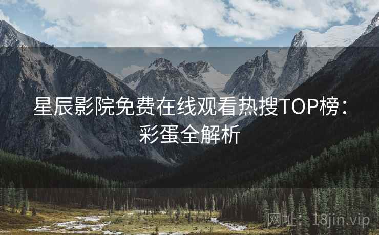 星辰影院免费在线观看热搜TOP榜：彩蛋全解析