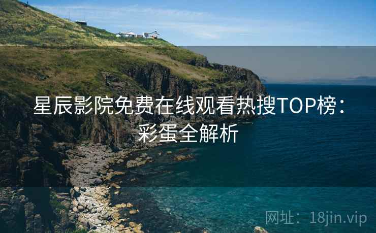 星辰影院免费在线观看热搜TOP榜：彩蛋全解析