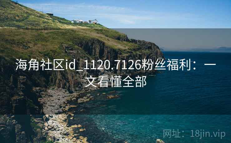 海角社区id_1120.7126粉丝福利:一文看懂全部 海角社区id_1120.7126粉丝福利:一文看懂全部