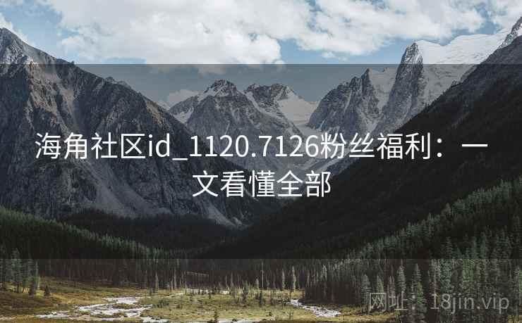 海角社区id_1120.7126粉丝福利:一文看懂全部 海角社区id_1120.7126粉丝福利:一文看懂全部