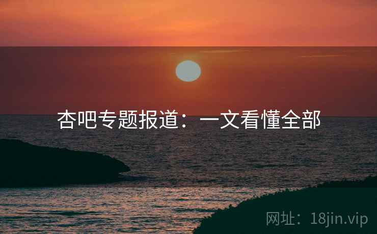 杏吧专题报道：一文看懂全部