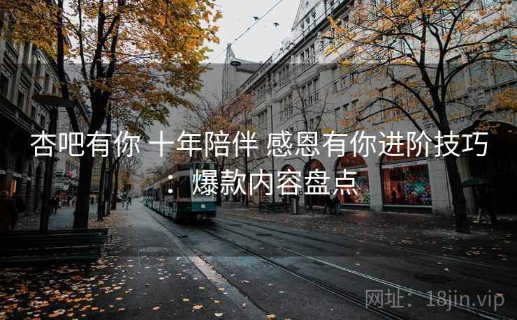 杏吧有你 十年陪伴 感恩有你进阶技巧：爆款内容盘点