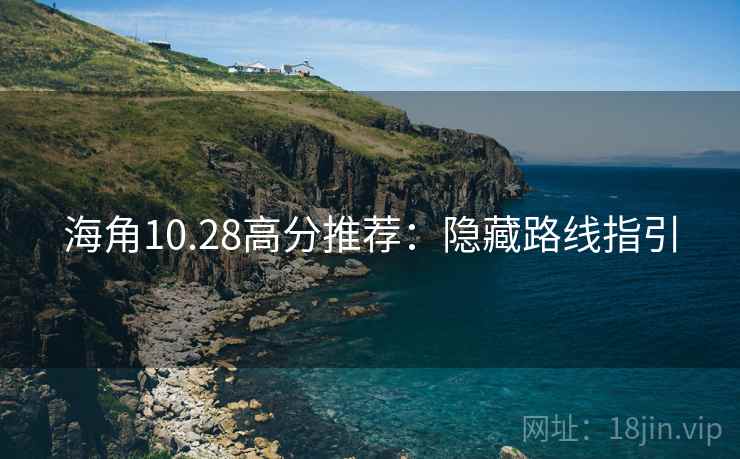 海角10.28高分推荐:隐藏路线指引 海角10.28高分推荐:隐藏路线指引