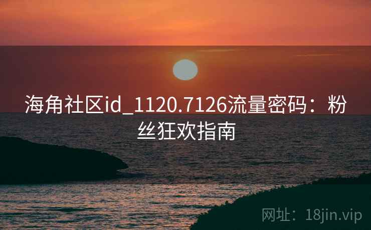 海角社区id_1120.7126流量密码:粉丝狂欢指南 海角社区id_1120.7126流量密码:粉丝狂欢指南