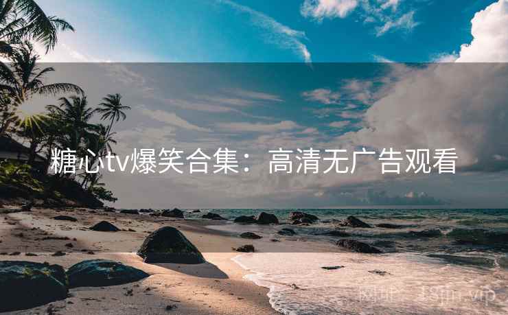 糖心tv爆笑合集：高清无广告观看