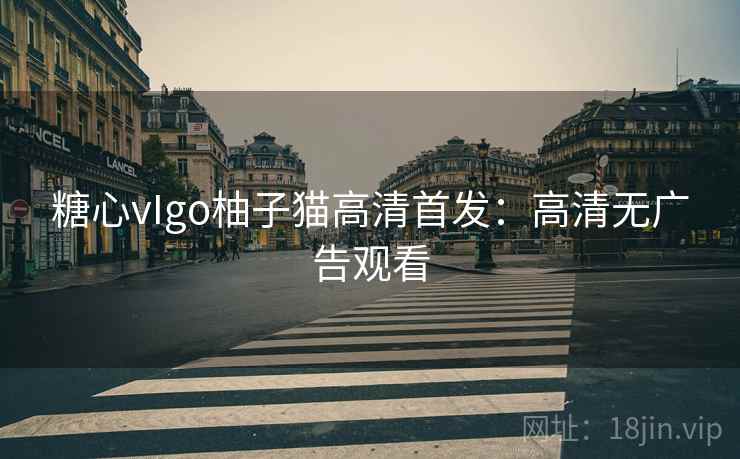 糖心vIgo柚子猫高清首发:高清无广告观看 糖心vIgo柚子猫高清首发:高清无广告观看