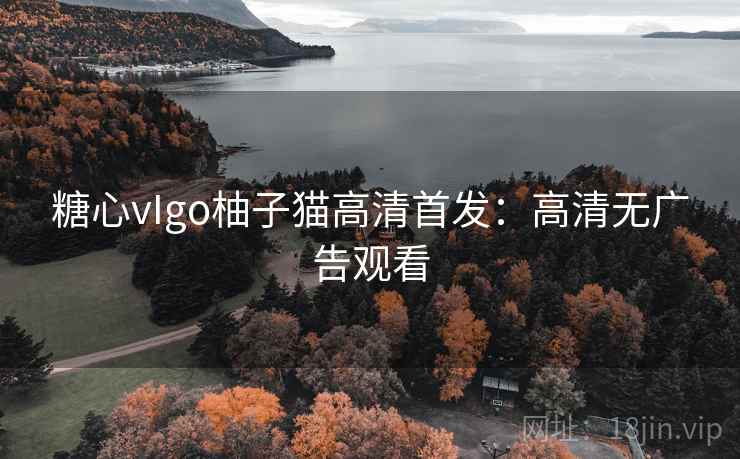 糖心vIgo柚子猫高清首发:高清无广告观看 糖心vIgo柚子猫高清首发:高清无广告观看