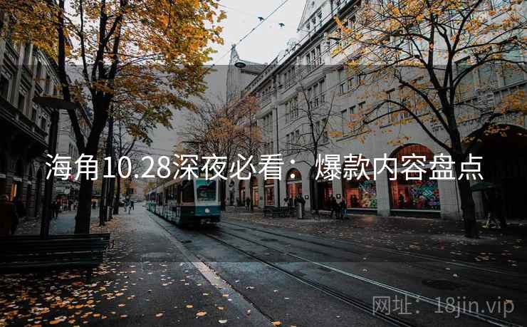 海角10.28深夜必看：爆款内容盘点