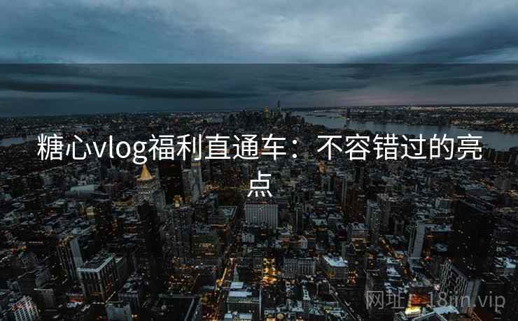 糖心vlog福利直通车:不容错过的亮点 糖心vlog福利直通车:不容错过的亮点
