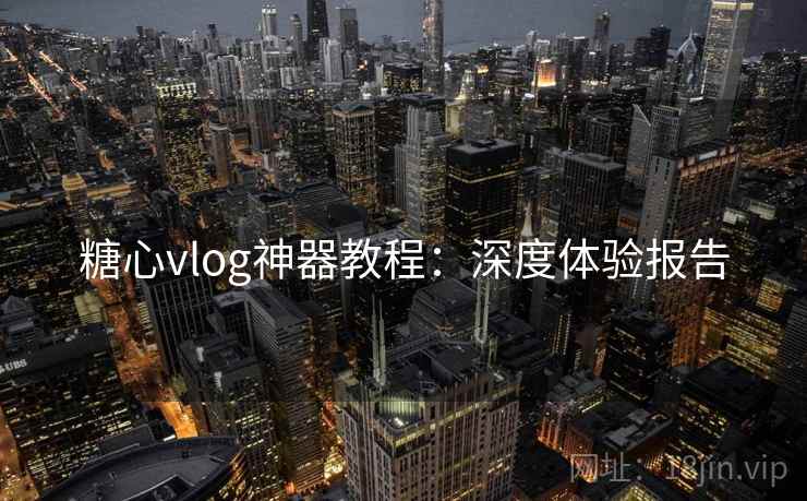 糖心vlog神器教程:深度体验报告 糖心vlog神器教程:深度体验报告