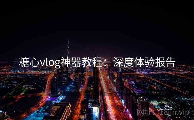 糖心vlog神器教程:深度体验报告 糖心vlog神器教程:深度体验报告
