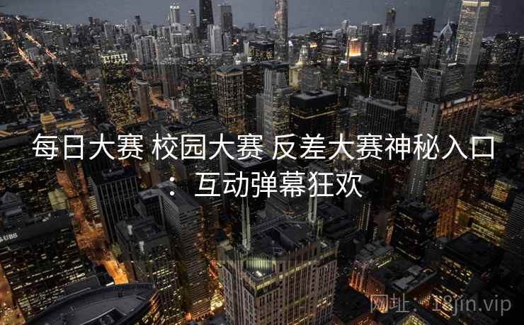 每日大赛 校园大赛 反差大赛神秘入口：互动弹幕狂欢