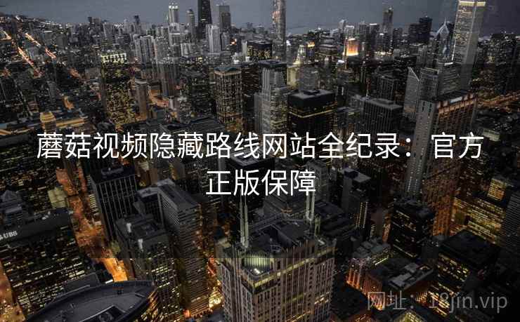 蘑菇视频隐藏路线网站全纪录：官方正版保障