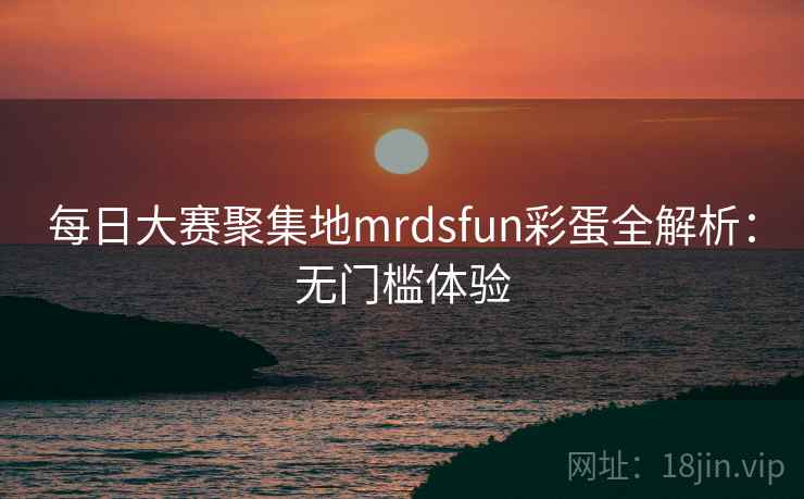 每日大赛聚集地mrdsfun彩蛋全解析：无门槛体验