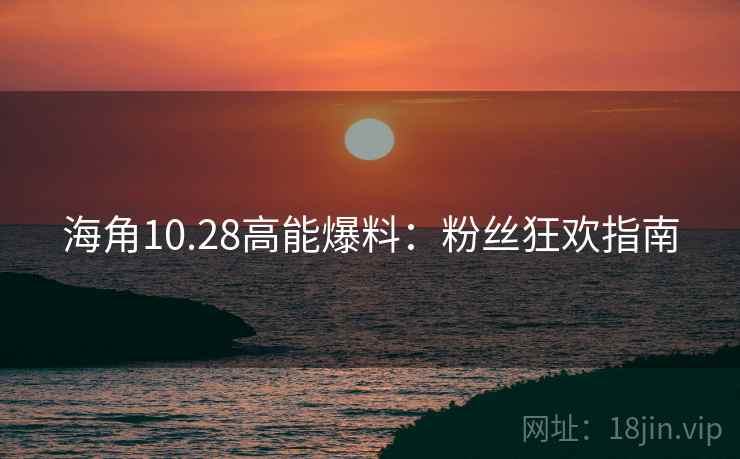 海角10.28高能爆料:粉丝狂欢指南 海角10.28高能爆料:粉丝狂欢指南
