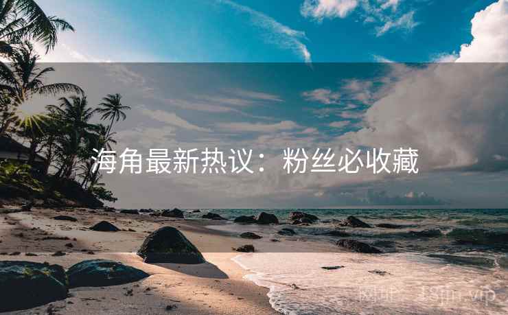 海角最新热议:粉丝必收藏 海角最新热议:粉丝必收藏