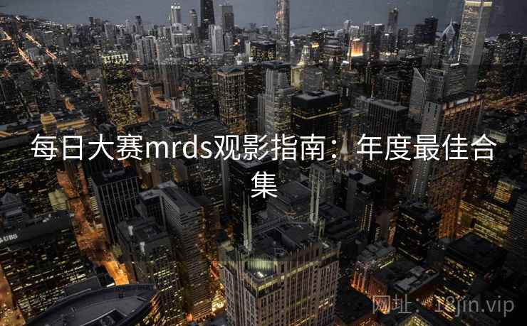 每日大赛mrds观影指南:年度最佳合集 每日大赛mrds观影指南:年度最佳合集