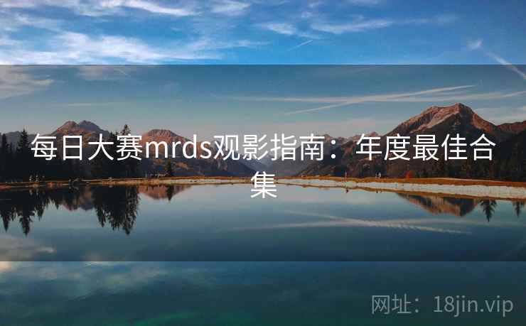每日大赛mrds观影指南:年度最佳合集 每日大赛mrds观影指南:年度最佳合集