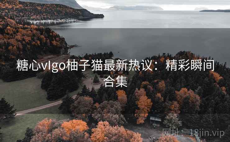糖心vIgo柚子猫最新热议:精彩瞬间合集 糖心vIgo柚子猫最新热议:精彩瞬间合集