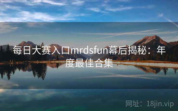 每日大赛入口mrdsfun幕后揭秘：年度最佳合集