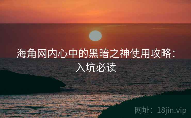 海角网内心中的黑暗之神使用攻略：入坑必读