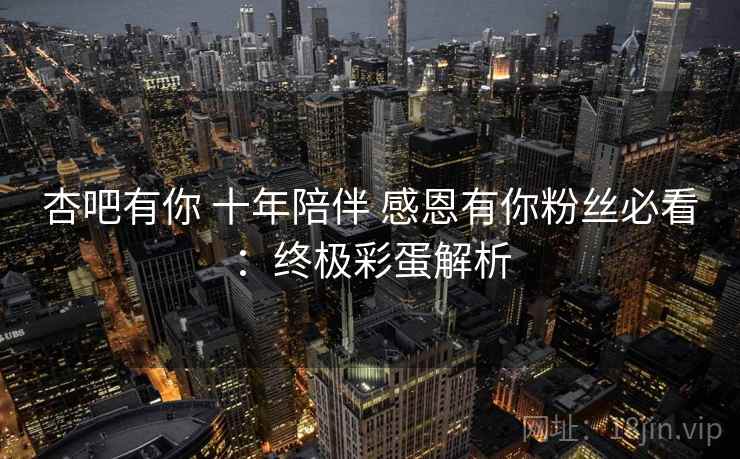 杏吧有你 十年陪伴 感恩有你粉丝必看：终极彩蛋解析