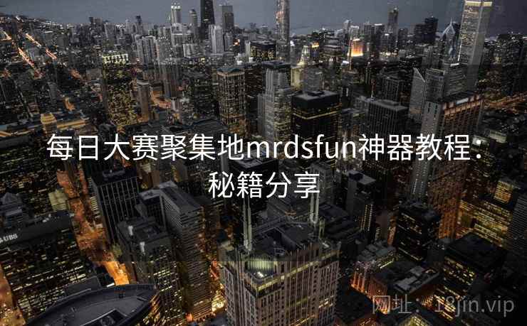 每日大赛聚集地mrdsfun神器教程:秘籍分享 每日大赛聚集地mrdsfun神器教程:秘籍分享