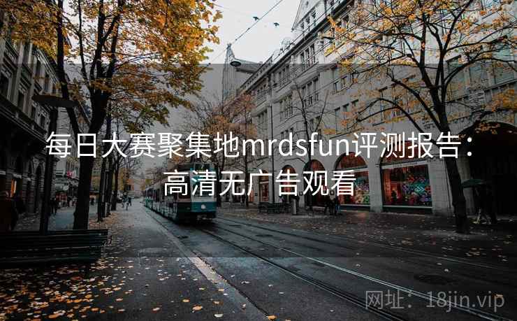 每日大赛聚集地mrdsfun评测报告:高清无广告观看 每日大赛聚集地mrdsfun评测报告:高清无广告观看