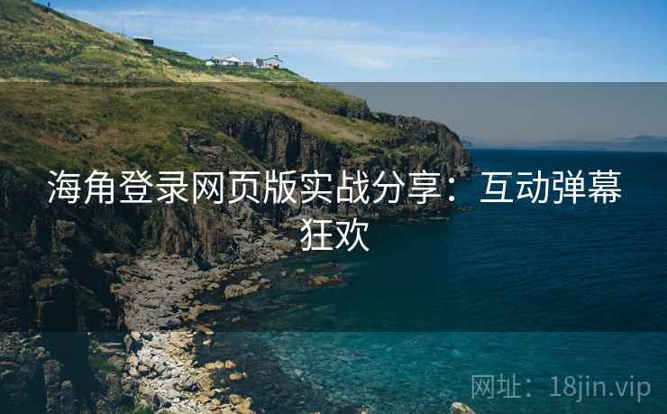 海角登录网页版实战分享：互动弹幕狂欢
