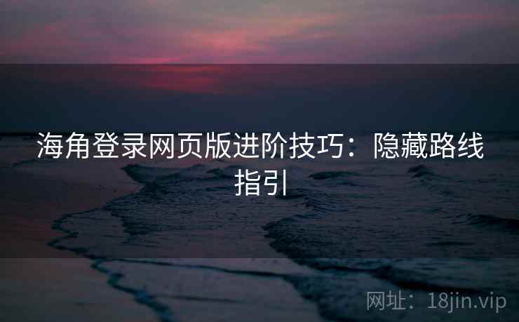 海角登录网页版进阶技巧:隐藏路线指引 海角登录网页版进阶技巧:隐藏路线指引