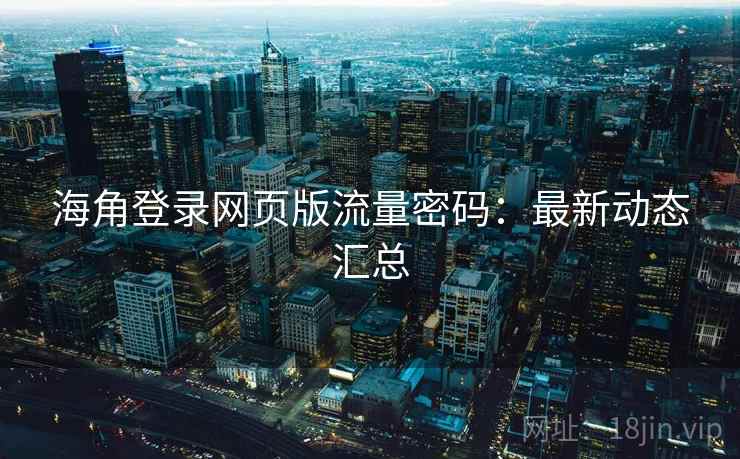 海角登录网页版流量密码:最新动态汇总 海角登录网页版流量密码:最新动态汇总