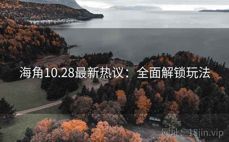 海角10.28最新热议：全面解锁玩法