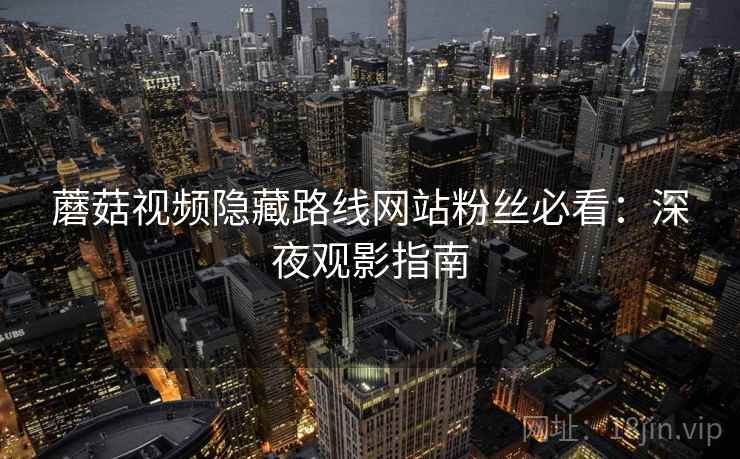 蘑菇视频隐藏路线网站粉丝必看:深夜观影指南 蘑菇视频隐藏路线网站粉丝必看:深夜观影指南