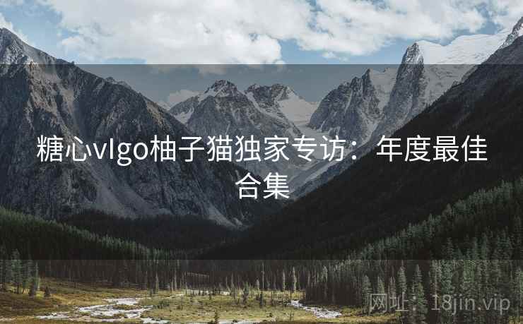 糖心vIgo柚子猫独家专访:年度最佳合集 糖心vIgo柚子猫独家专访:年度最佳合集
