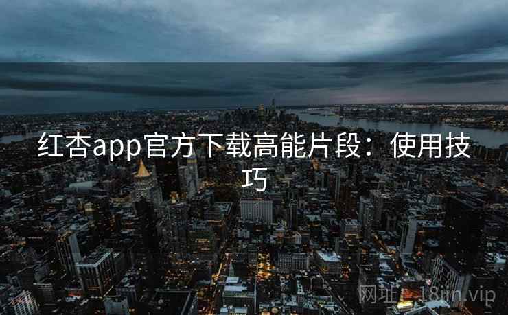 红杏app官方下载高能片段:使用技巧 红杏app官方下载高能片段:使用技巧